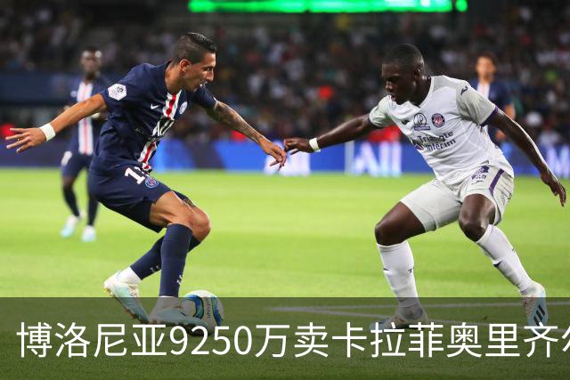博洛尼亚9250万卖卡拉菲奥里齐尔克泽 只拿到50%